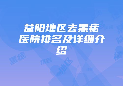 益阳地区去黑痣医院排名及详细介绍