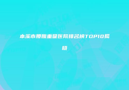 本溪市腰腹重吸医院排名榜TOP10揭晓