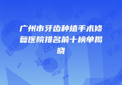 广州市牙齿种植手术修复医院排名前十榜单揭晓