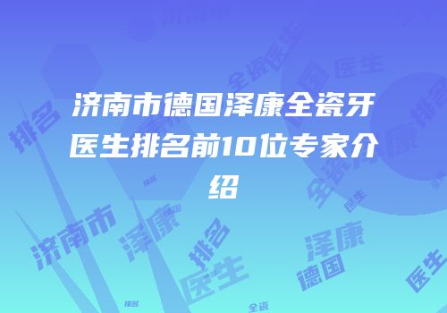济南市德国泽康全瓷牙医生排名前10位专家介绍