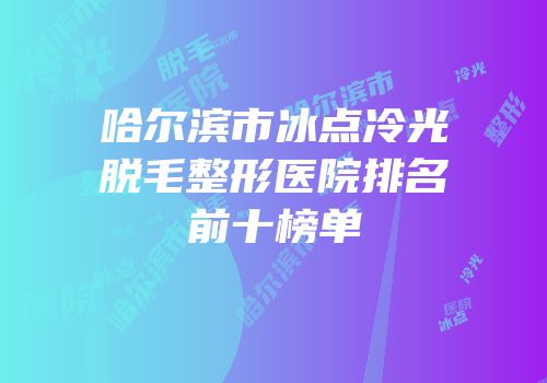 哈尔滨市冰点冷光脱毛整形医院排名前十榜单