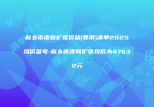 新乡市皮肤扩张价格(费用)清单2025均价参考-新乡市皮肤扩张均价为47632元