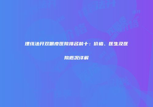 埋线法开双眼皮医院排名前十：价格、医生及医院概况详解