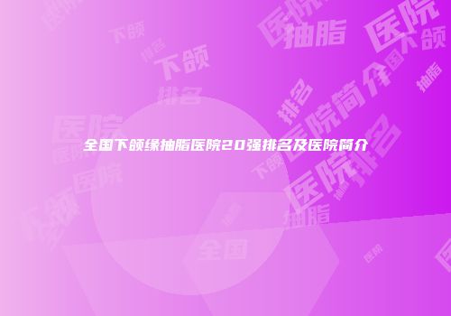 全国下颌缘抽脂医院20强排名及医院简介