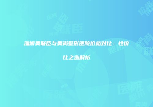 淄博美联臣与美尚整形医院价格对比：性价比之选解析