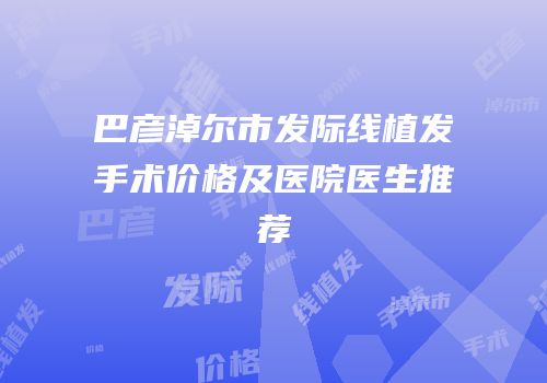 巴彦淖尔市发际线植发手术价格及医院医生推荐