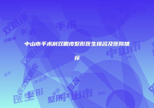 中山市手术割双眼皮整形医生排名及医院推荐
