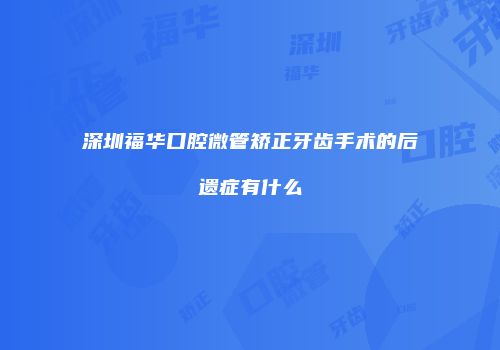 深圳福华口腔微管矫正牙齿手术的后遗症有什么