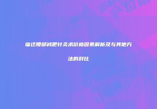 宿迁腰部减肥针灸术价格因素解析及与其他方法的对比