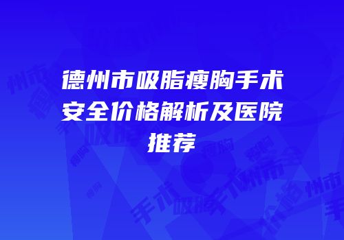 德州市吸脂瘦胸手术安全价格解析及医院推荐