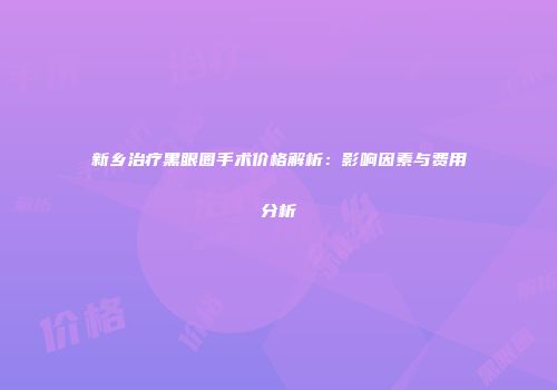 新乡治疗黑眼圈手术价格解析：影响因素与费用分析