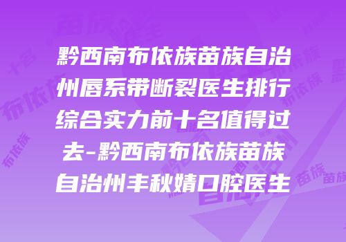 黔西南布依族苗族自治州唇系带断裂医生排行综合实力前十名值得过去-黔西南布依族苗族自治州丰秋婧口腔医生