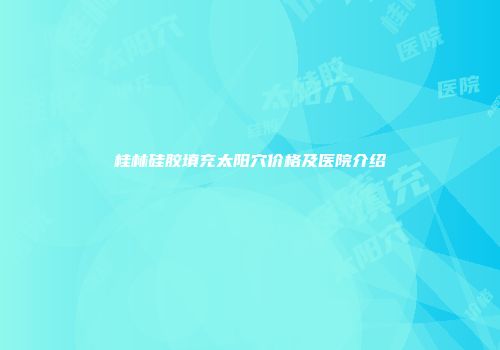 桂林硅胶填充太阳穴价格及医院介绍