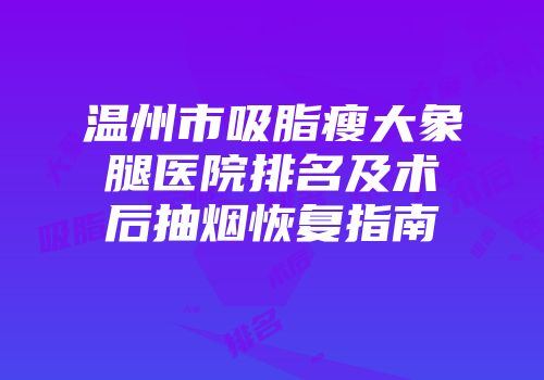 温州市吸脂瘦大象腿医院排名及术后抽烟恢复指南