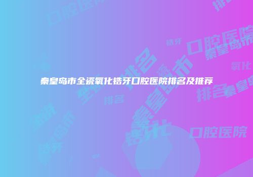 秦皇岛市全瓷氧化锆牙口腔医院排名及推荐