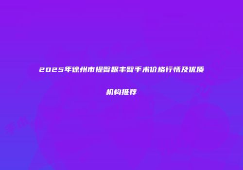 2025年徐州市提臀跟丰臀手术价格行情及优质机构推荐