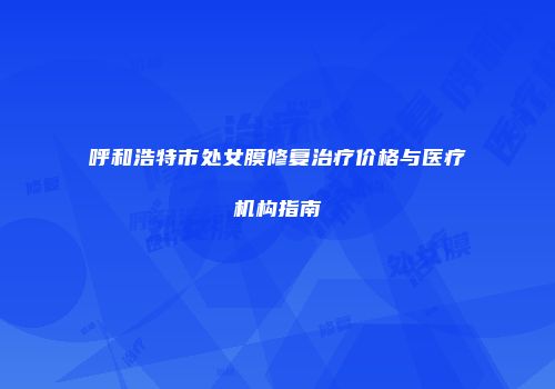 呼和浩特市处女膜修复治疗价格与医疗机构指南