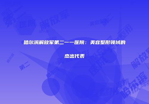 哈尔滨解放军第二一一医院：美容整形领域的杰出代表