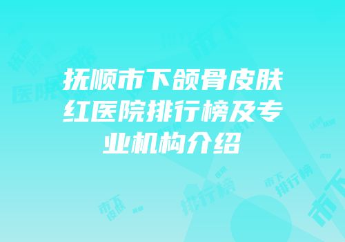 抚顺市下颌骨皮肤红医院排行榜及专业机构介绍