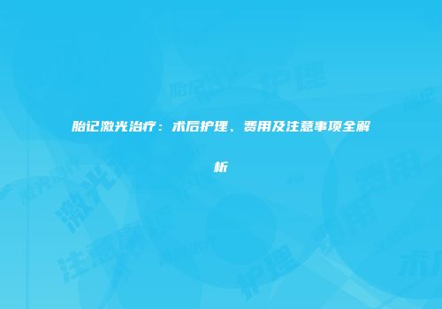 胎记激光治疗：术后护理、费用及注意事项全解析