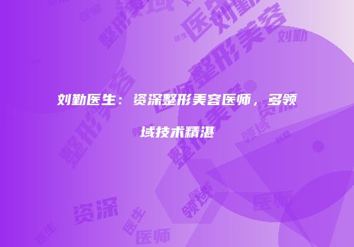 刘勤医生：资深整形美容医师，多领域技术精湛