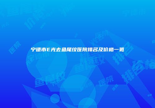 宁德市E光去鱼尾纹医院排名及价格一览