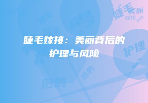 睫毛嫁接：美丽背后的护理与风险