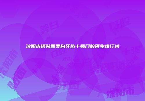 沈阳市瓷贴面美白牙齿十强口腔医生排行榜