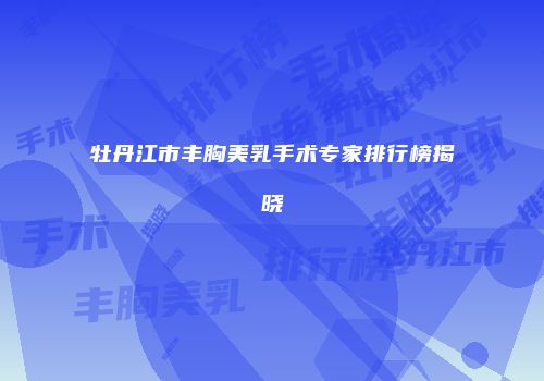 牡丹江市丰胸美乳手术专家排行榜揭晓