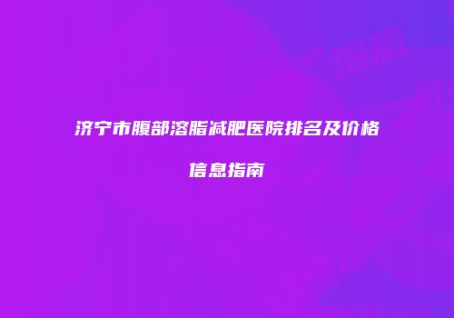 济宁市腹部溶脂减肥医院排名及价格信息指南