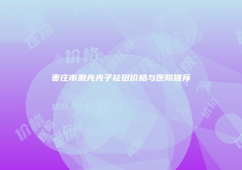 枣庄市激光光子祛斑价格与医院推荐