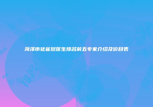 菏泽市祛雀斑医生排名前五专家介绍及价目表