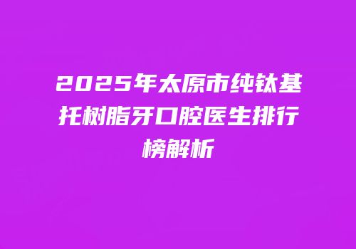 2025年太原市纯钛基托树脂牙口腔医生排行榜解析