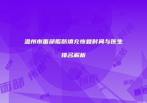 温州市面部脂肪填充恢复时间与医生排名解析