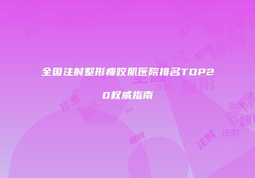 全国注射整形瘦咬肌医院排名TOP20权威指南