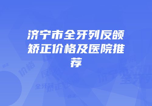 济宁市全牙列反颌矫正价格及医院推荐