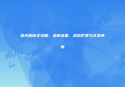 激光嫩肤全攻略：术前准备、术后护理与注意事项