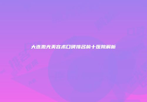 大连激光美容术口碑排名前十医院解析