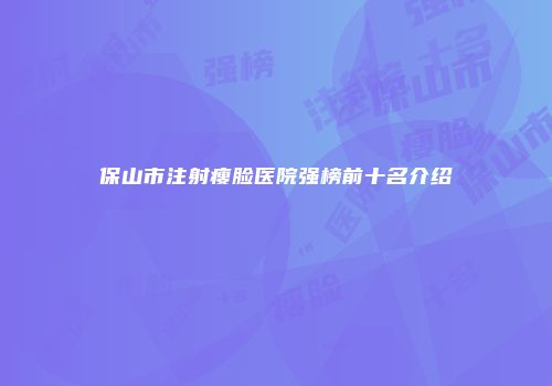 保山市注射瘦脸医院强榜前十名介绍