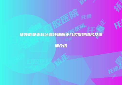 抚顺市奥美科冰晶托槽矫正口腔医院排名及详细介绍