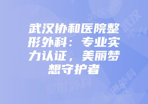 武汉协和医院整形外科：专业实力认证，美丽梦想守护者