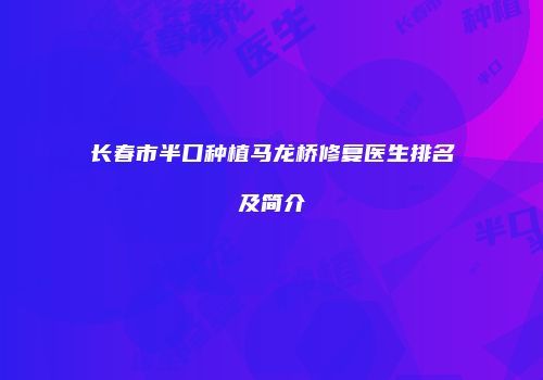 长春市半口种植马龙桥修复医生排名及简介