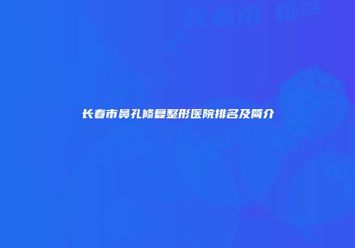 长春市鼻孔修复整形医院排名及简介