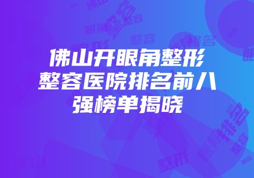 佛山开眼角整形整容医院排名前八强榜单揭晓