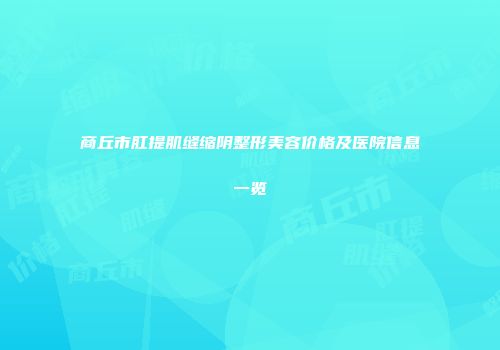 商丘市肛提肌缝缩阴整形美容价格及医院信息一览