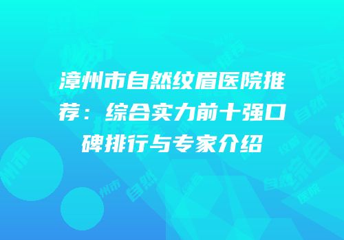 漳州市自然纹眉医院推荐：综合实力前十强口碑排行与专家介绍