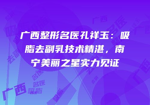 广西整形名医孔祥玉：吸脂去副乳技术精湛，南宁美丽之星实力见证