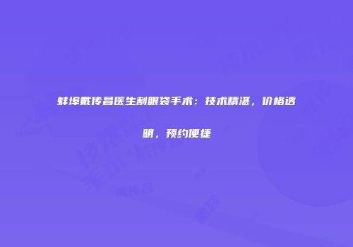 蚌埠戴传昌医生割眼袋手术：技术精湛，价格透明，预约便捷