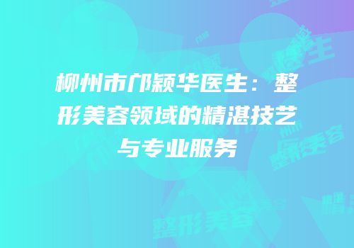 柳州市邝颖华医生：整形美容领域的精湛技艺与专业服务