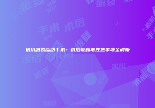 银川眼袋脂肪手术：术后恢复与注意事项全解析